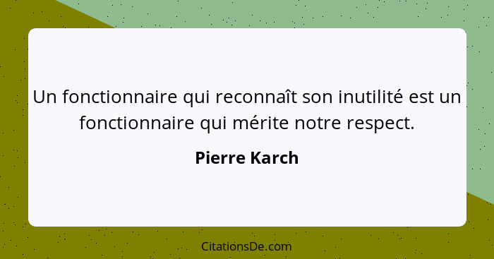 Un fonctionnaire qui reconnaît son inutilité est un fonctionnaire qui mérite notre respect.... - Pierre Karch