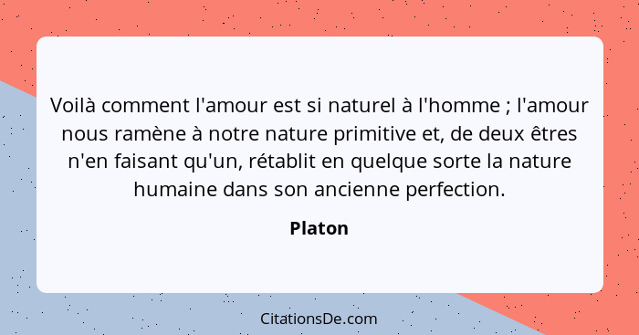 Voilà comment l'amour est si naturel à l'homme ; l'amour nous ramène à notre nature primitive et, de deux êtres n'en faisant qu'un, réta... - Platon