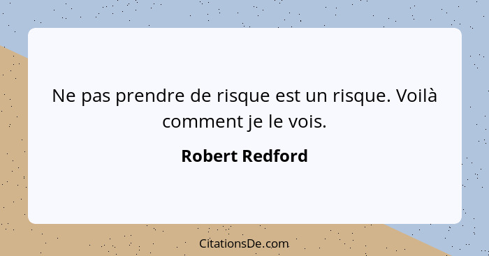 Ne pas prendre de risque est un risque. Voilà comment je le vois.... - Robert Redford