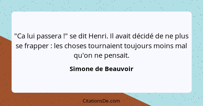 "Ca lui passera !" se dit Henri. Il avait décidé de ne plus se frapper : les choses tournaient toujours moins mal qu'on... - Simone de Beauvoir