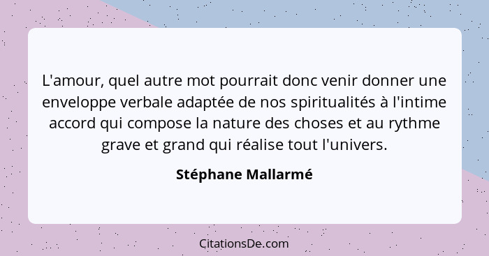 L'amour, quel autre mot pourrait donc venir donner une enveloppe verbale adaptée de nos spiritualités à l'intime accord qui compos... - Stéphane Mallarmé