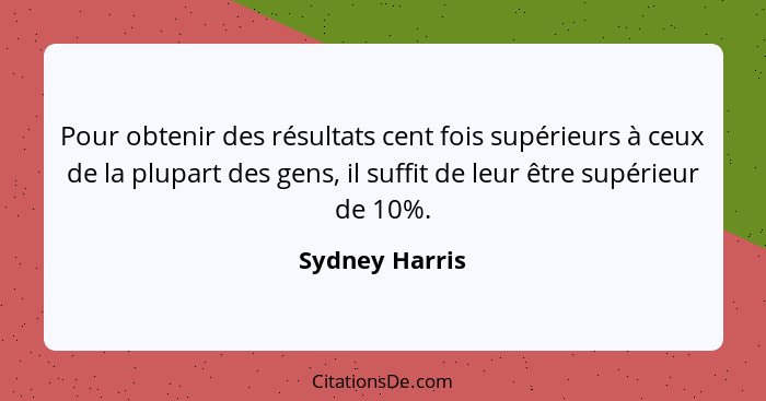 Pour obtenir des résultats cent fois supérieurs à ceux de la plupart des gens, il suffit de leur être supérieur de 10%.... - Sydney Harris