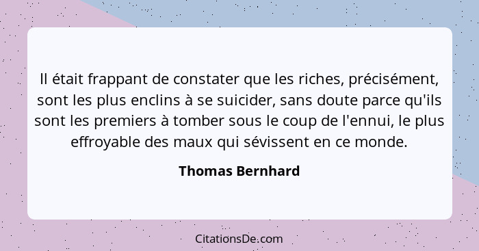 Il était frappant de constater que les riches, précisément, sont les plus enclins à se suicider, sans doute parce qu'ils sont les pr... - Thomas Bernhard