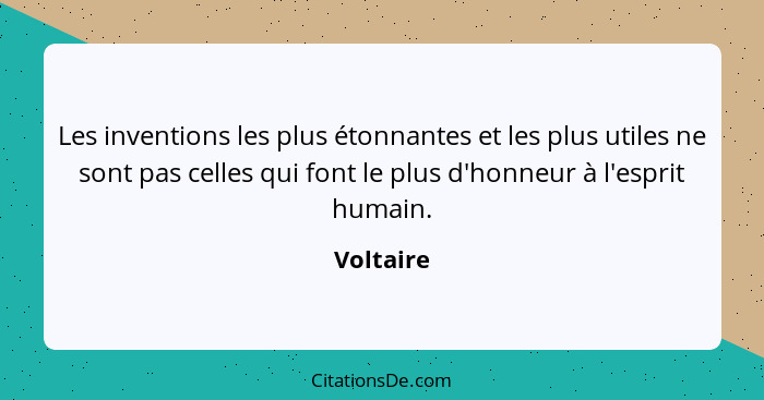 Les inventions les plus étonnantes et les plus utiles ne sont pas celles qui font le plus d'honneur à l'esprit humain.... - Voltaire