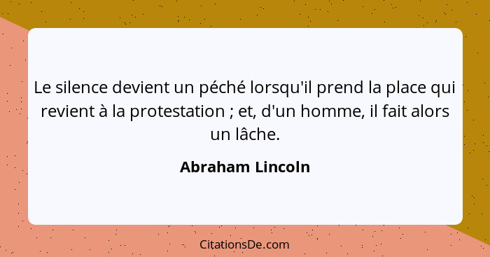 Le silence devient un péché lorsqu'il prend la place qui revient à la protestation ; et, d'un homme, il fait alors un lâche.... - Abraham Lincoln