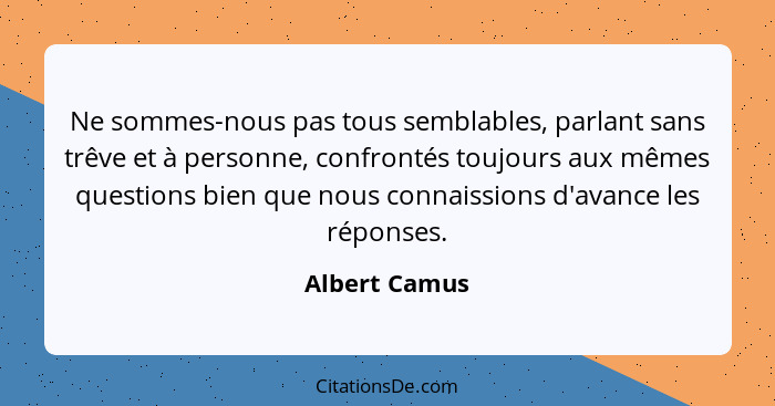 Ne sommes-nous pas tous semblables, parlant sans trêve et à personne, confrontés toujours aux mêmes questions bien que nous connaission... - Albert Camus