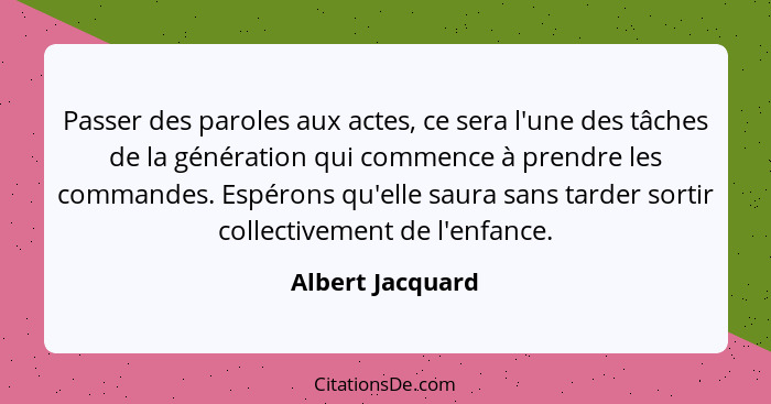 Passer des paroles aux actes, ce sera l'une des tâches de la génération qui commence à prendre les commandes. Espérons qu'elle saura... - Albert Jacquard