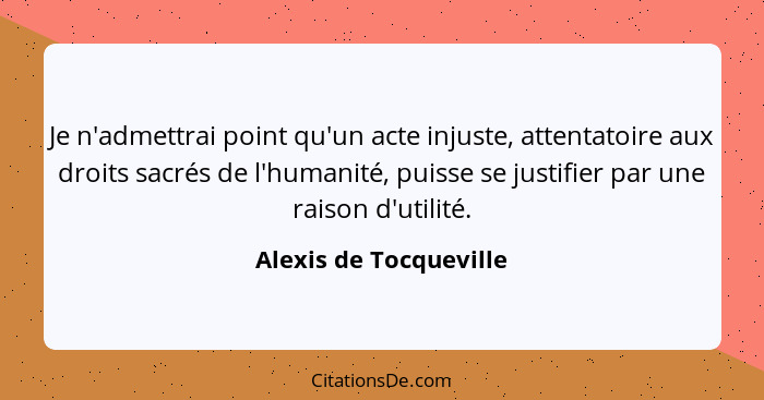 Je n'admettrai point qu'un acte injuste, attentatoire aux droits sacrés de l'humanité, puisse se justifier par une raison d'ut... - Alexis de Tocqueville