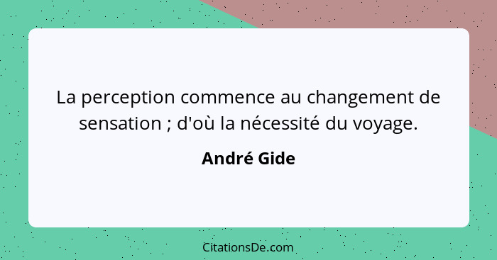 La perception commence au changement de sensation ; d'où la nécessité du voyage.... - André Gide