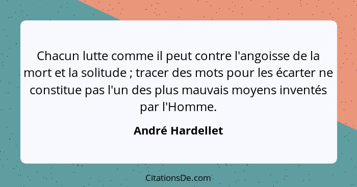 Chacun lutte comme il peut contre l'angoisse de la mort et la solitude ; tracer des mots pour les écarter ne constitue pas l'un... - André Hardellet