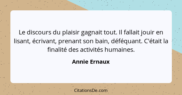 Le discours du plaisir gagnait tout. Il fallait jouir en lisant, écrivant, prenant son bain, déféquant. C'était la finalité des activit... - Annie Ernaux