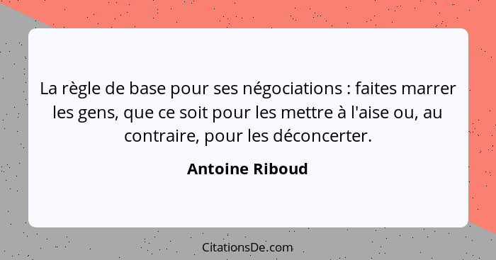 La règle de base pour ses négociations : faites marrer les gens, que ce soit pour les mettre à l'aise ou, au contraire, pour les... - Antoine Riboud