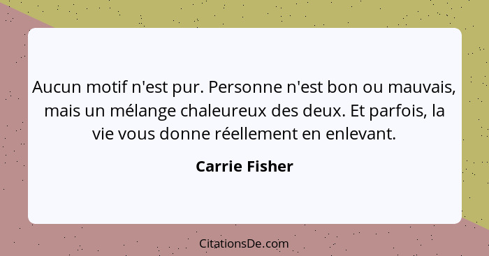 Aucun motif n'est pur. Personne n'est bon ou mauvais, mais un mélange chaleureux des deux. Et parfois, la vie vous donne réellement en... - Carrie Fisher