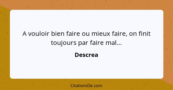 A vouloir bien faire ou mieux faire, on finit toujours par faire mal...... - Descrea