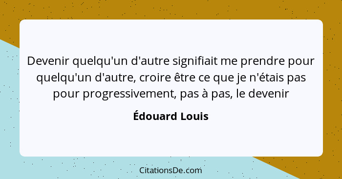 Devenir quelqu'un d'autre signifiait me prendre pour quelqu'un d'autre, croire être ce que je n'étais pas pour progressivement, pas à... - Édouard Louis