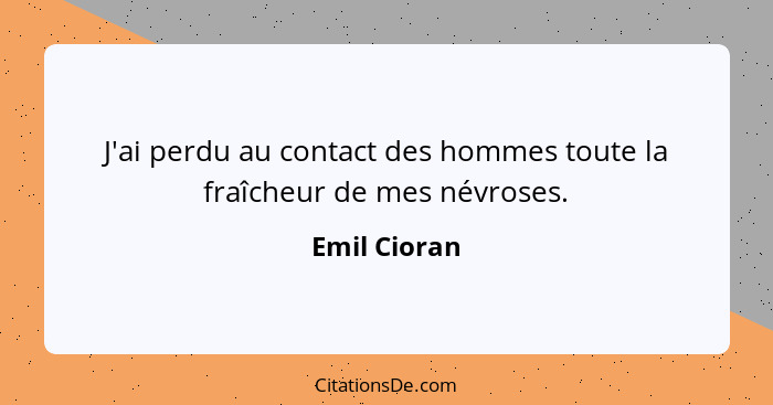 J'ai perdu au contact des hommes toute la fraîcheur de mes névroses.... - Emil Cioran