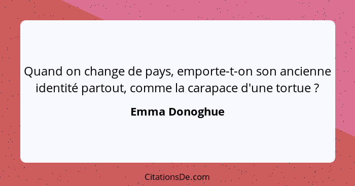 Quand on change de pays, emporte-t-on son ancienne identité partout, comme la carapace d'une tortue ?... - Emma Donoghue