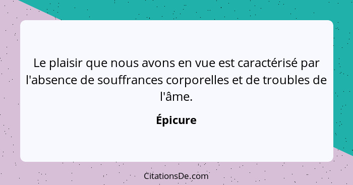 Le plaisir que nous avons en vue est caractérisé par l'absence de souffrances corporelles et de troubles de l'âme.... - Épicure