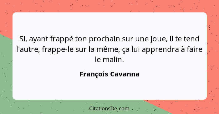 Si, ayant frappé ton prochain sur une joue, il te tend l'autre, frappe-le sur la même, ça lui apprendra à faire le malin.... - François Cavanna