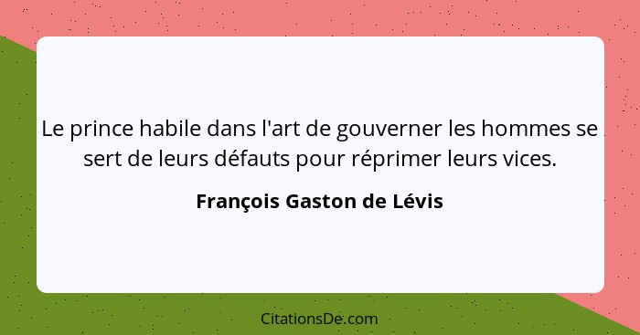 Le prince habile dans l'art de gouverner les hommes se sert de leurs défauts pour réprimer leurs vices.... - François Gaston de Lévis