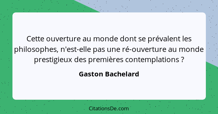 Cette ouverture au monde dont se prévalent les philosophes, n'est-elle pas une ré-ouverture au monde prestigieux des premières cont... - Gaston Bachelard