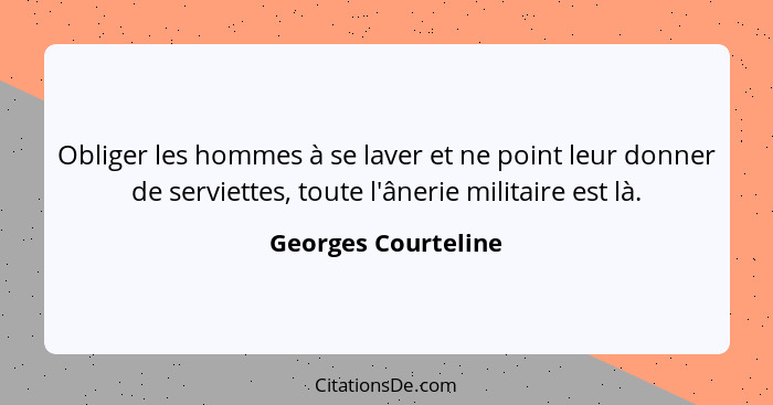 Obliger les hommes à se laver et ne point leur donner de serviettes, toute l'ânerie militaire est là.... - Georges Courteline