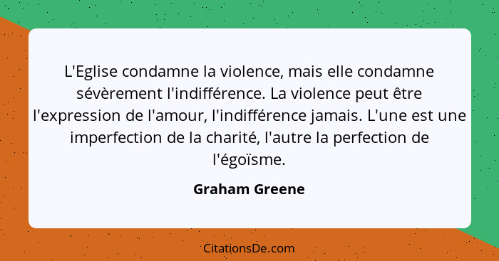 L'Eglise condamne la violence, mais elle condamne sévèrement l'indifférence. La violence peut être l'expression de l'amour, l'indiffér... - Graham Greene