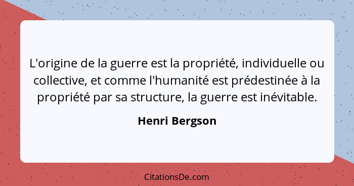 L'origine de la guerre est la propriété, individuelle ou collective, et comme l'humanité est prédestinée à la propriété par sa structu... - Henri Bergson