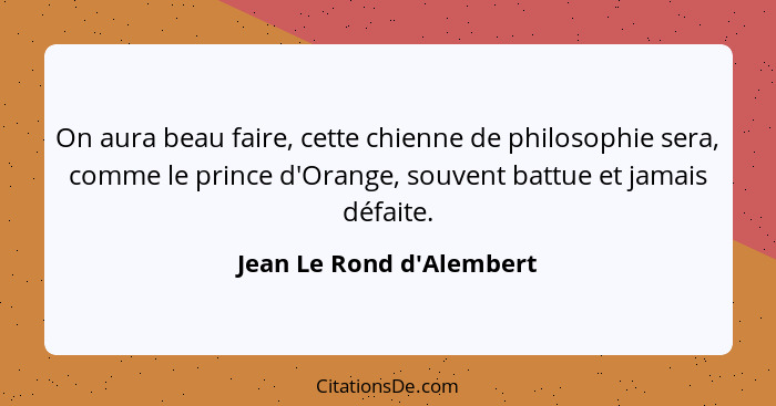 On aura beau faire, cette chienne de philosophie sera, comme le prince d'Orange, souvent battue et jamais défaite.... - Jean Le Rond d'Alembert