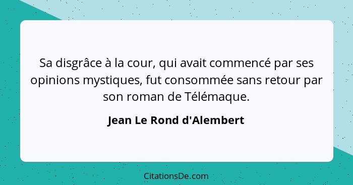 Sa disgrâce à la cour, qui avait commencé par ses opinions mystiques, fut consommée sans retour par son roman de Télémaq... - Jean Le Rond d'Alembert