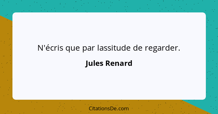 N'écris que par lassitude de regarder.... - Jules Renard