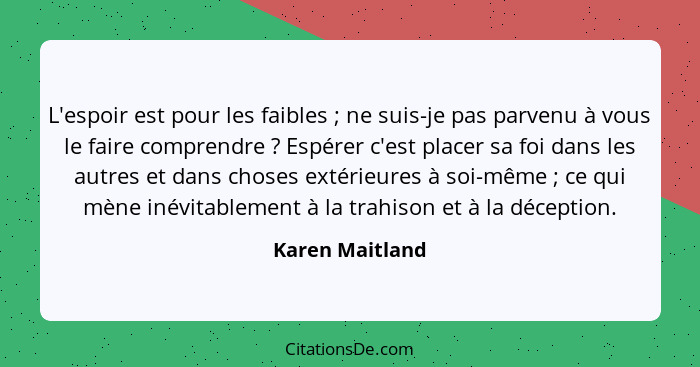 L'espoir est pour les faibles ; ne suis-je pas parvenu à vous le faire comprendre ? Espérer c'est placer sa foi dans les au... - Karen Maitland