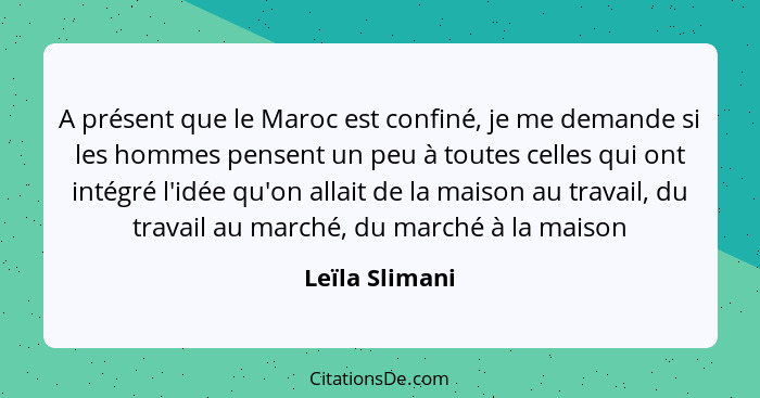 A présent que le Maroc est confiné, je me demande si les hommes pensent un peu à toutes celles qui ont intégré l'idée qu'on allait de... - Leïla Slimani