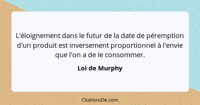 L'éloignement dans le futur de la date de péremption d'un produit est inversement proportionnel à l'envie que l'on a de le consommer.... - Loi de Murphy