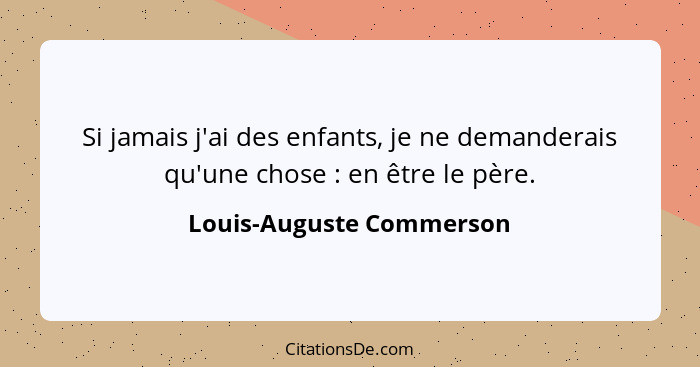 Si jamais j'ai des enfants, je ne demanderais qu'une chose : en être le père.... - Louis-Auguste Commerson