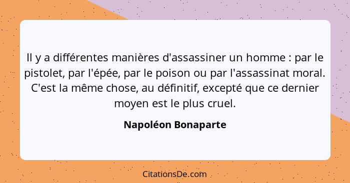 Il y a différentes manières d'assassiner un homme : par le pistolet, par l'épée, par le poison ou par l'assassinat moral. C'... - Napoléon Bonaparte