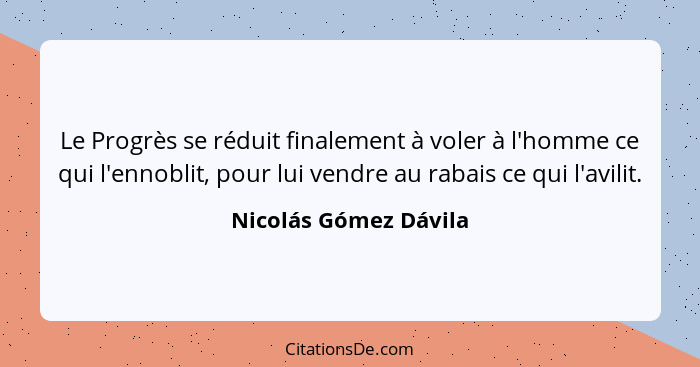 Le Progrès se réduit finalement à voler à l'homme ce qui l'ennoblit, pour lui vendre au rabais ce qui l'avilit.... - Nicolás Gómez Dávila