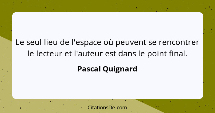 Le seul lieu de l'espace où peuvent se rencontrer le lecteur et l'auteur est dans le point final.... - Pascal Quignard