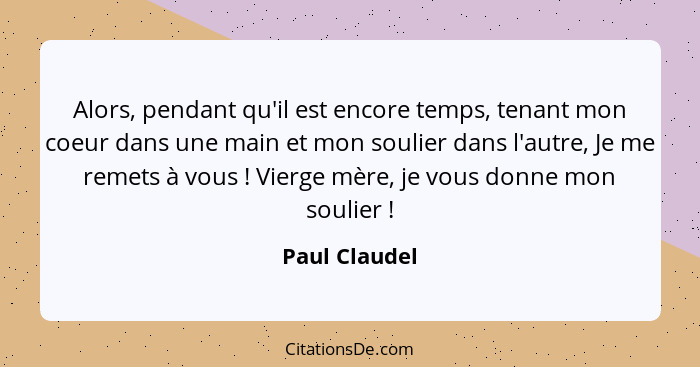 Alors, pendant qu'il est encore temps, tenant mon coeur dans une main et mon soulier dans l'autre, Je me remets à vous ! Vierge mè... - Paul Claudel