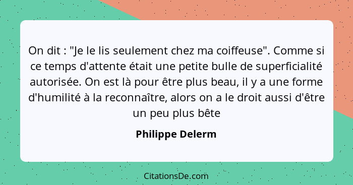 On dit : "Je le lis seulement chez ma coiffeuse". Comme si ce temps d'attente était une petite bulle de superficialité autorisé... - Philippe Delerm