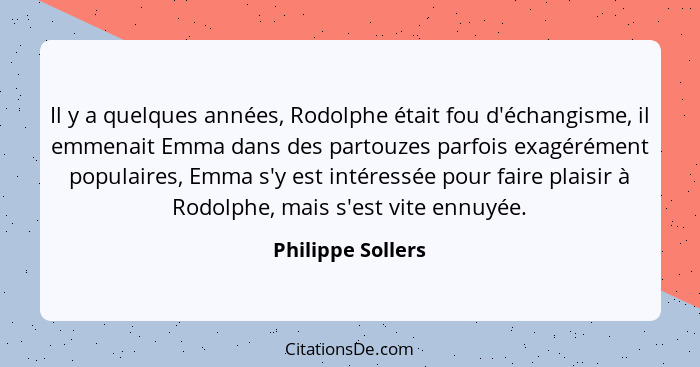 Il y a quelques années, Rodolphe était fou d'échangisme, il emmenait Emma dans des partouzes parfois exagérément populaires, Emma s... - Philippe Sollers