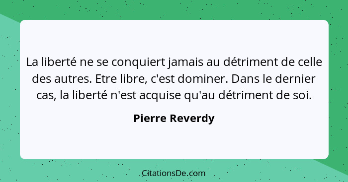 La liberté ne se conquiert jamais au détriment de celle des autres. Etre libre, c'est dominer. Dans le dernier cas, la liberté n'est... - Pierre Reverdy