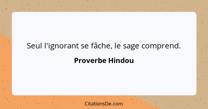 Seul l'ignorant se fâche, le sage comprend.... - Proverbe Hindou