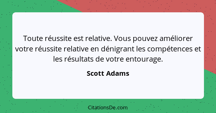 Toute réussite est relative. Vous pouvez améliorer votre réussite relative en dénigrant les compétences et les résultats de votre entour... - Scott Adams