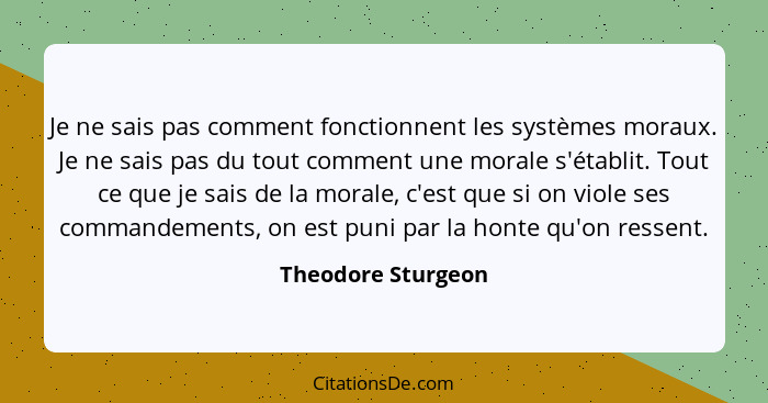 Je ne sais pas comment fonctionnent les systèmes moraux. Je ne sais pas du tout comment une morale s'établit. Tout ce que je sais... - Theodore Sturgeon