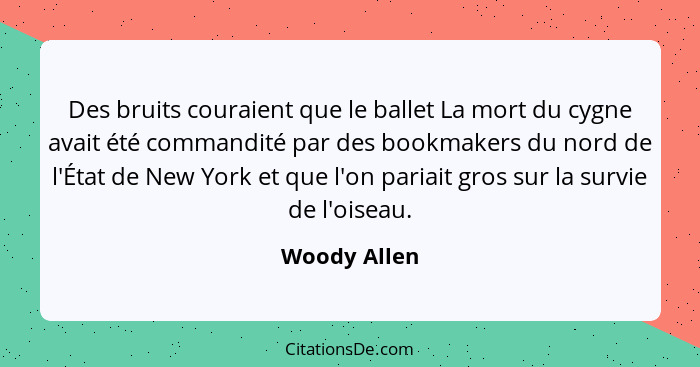 Des bruits couraient que le ballet La mort du cygne avait été commandité par des bookmakers du nord de l'État de New York et que l'on pa... - Woody Allen