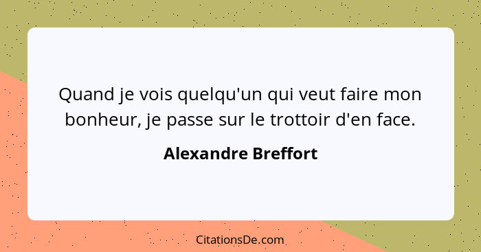 Quand je vois quelqu'un qui veut faire mon bonheur, je passe sur le trottoir d'en face.... - Alexandre Breffort