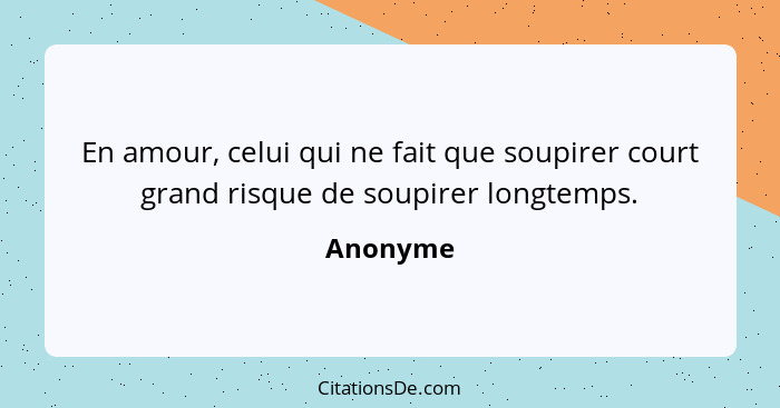 En amour, celui qui ne fait que soupirer court grand risque de soupirer longtemps.... - Anonyme