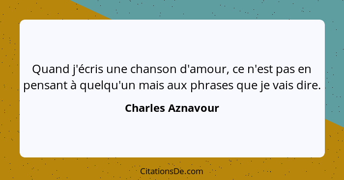 Quand j'écris une chanson d'amour, ce n'est pas en pensant à quelqu'un mais aux phrases que je vais dire.... - Charles Aznavour