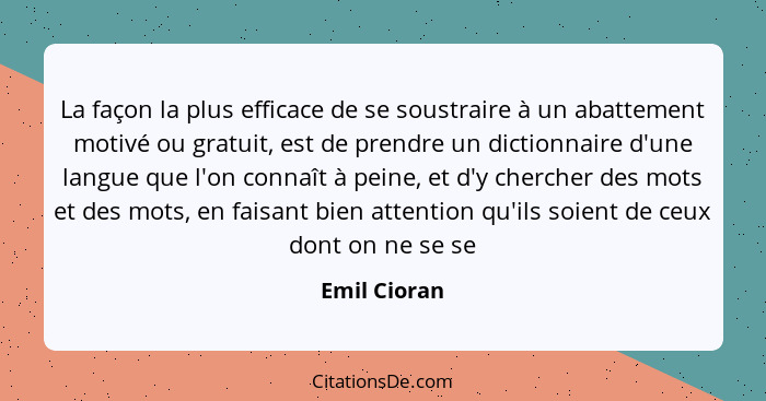 La façon la plus efficace de se soustraire à un abattement motivé ou gratuit, est de prendre un dictionnaire d'une langue que l'on conna... - Emil Cioran